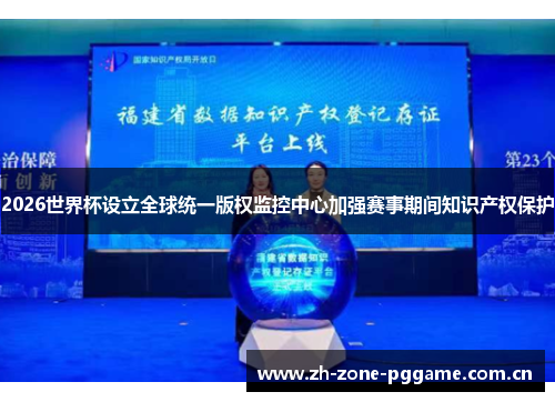 2026世界杯设立全球统一版权监控中心加强赛事期间知识产权保护 2026世界杯设立全球统一版权监控中心加强赛事期间知识产权保护