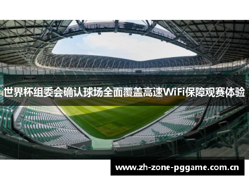 世界杯组委会确认球场全面覆盖高速WiFi保障观赛体验 世界杯组委会确认球场全面覆盖高速WiFi保障观赛体验