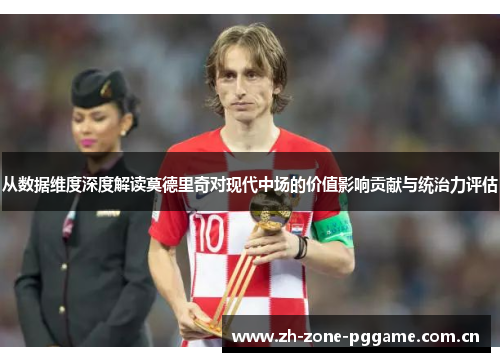 从数据维度深度解读莫德里奇对现代中场的价值影响贡献与统治力评估 从数据维度深度解读莫德里奇对现代中场的价值影响贡献与统治力评估
